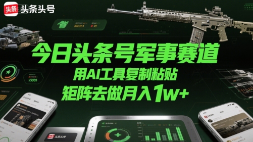 今日头条号军事赛道，用AI工具复制粘贴，矩阵去做月入1w+-讯领网创