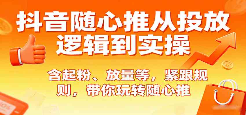 抖音随心推从投放逻辑到实操，含起粉、放量等，紧跟规则，带你玩转随心推-讯领网创