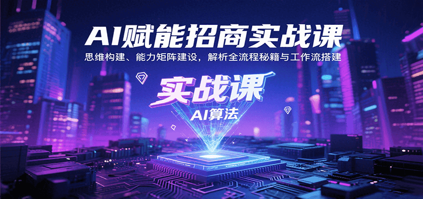 AI赋能招商实战课：思维构建、能力矩阵建设，解析全流程秘籍与工作流搭建-讯领网创