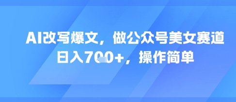 AI改写爆文，做公众号美女赛道，日入7张+，操作简单-讯领网创