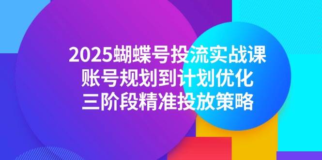 （14987期）2025蝴蝶号投流实战课，账号规划到计划优化，三阶段精准投放策略-讯领网创