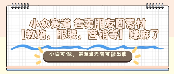 小众赛道售卖朋友圈素材【教培，服装，营销等】賺麻了，小白可做，甚至当天有可能出单-讯领网创