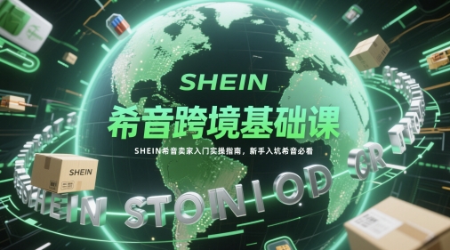 希音跨境基础课，SHEIN希音卖家入门实操指南，新手入坑希音必看-讯领网创