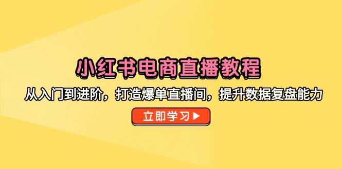 （14873期）小红书电商直播教程，从入门到进阶，打造爆单直播间，提升数据复盘能力-讯领网创