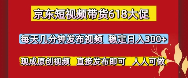 京东短视频带货618大促，每天几分钟发布视频，稳定日入3张+，现成原创视频，直接发布即可【揭秘】-讯领网创