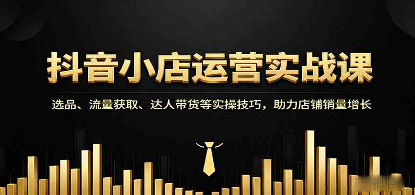 抖音小店运营实战课：选品、流量获取、达人带货等实操技巧，助力店铺销量增长-讯领网创