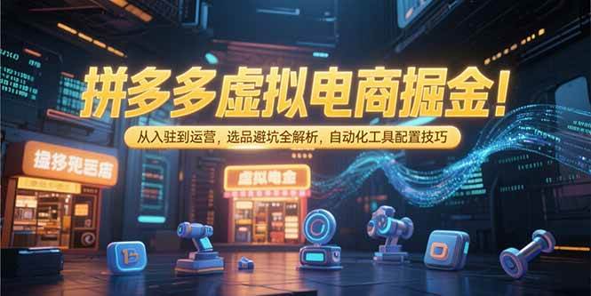 （15330期）拼多多虚拟电商掘金：从入驻到运营，选品避坑全解析，自动化工具配置技巧-讯领网创