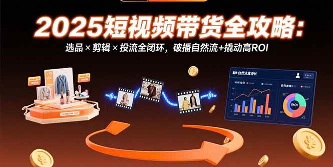 （15513期）2025短视频带货全攻略：选品×剪辑×投流全闭环，破播自然流+撬动高ROI-寒山客