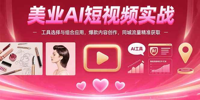 （15535期）美业AI短视频实战：工具选择与组合应用，爆款内容创作，同城流量精准获取-讯领网创