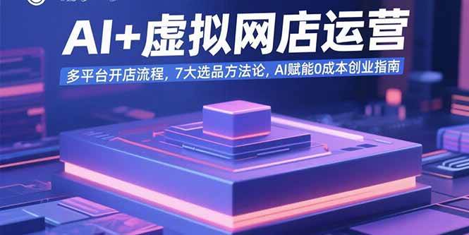 （15692期）AI+虚拟网店运营：多平台开店流程，7大选品方法论，AI赋能0成本创业指南-讯领网创