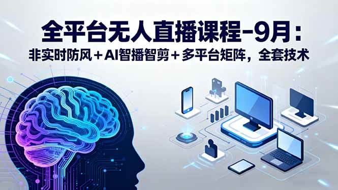 （15963期）全平台无人直播课程：非实时防风＋AI智播智剪＋多平台矩阵，9月全套技术-讯领网创