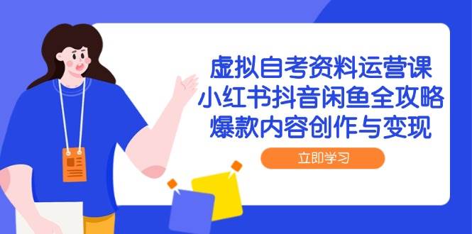 （14938期）虚拟自考资料运营课，小红书抖音闲鱼全攻略，爆款内容创作与变现-讯领网创