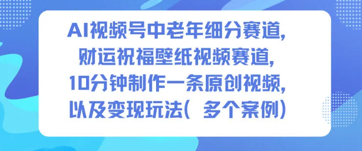 AI视频号中老年细分赛道，财运祝福壁纸视频赛道，10分钟制作一条原创视频，以及变现玩法-五四资源网
