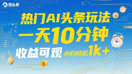 热门AI头条玩法，一天10分钟，收益可观，小白轻松日入1k+【揭秘】-讯领网创
