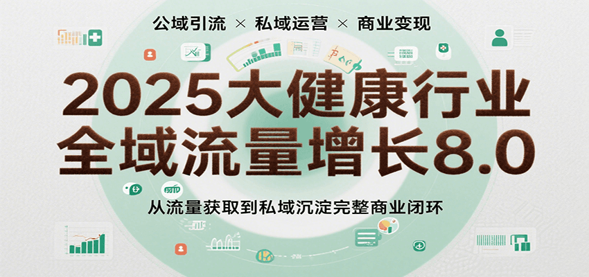 2025大健康行业全域流量增长8.0，从流量获取到私域沉淀完整商业闭环-讯领网创