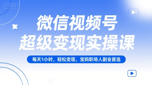 微信视频号超级变现实操课，每天1小时，轻松变现，宝妈职场人副业首选-讯领网创