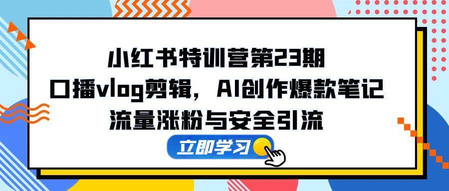 （14794期）小红书特训营第23期，口播vlog剪辑，AI创作爆款笔记，流量涨粉与安全引流-讯领网创