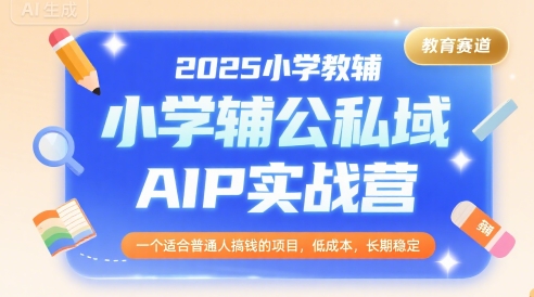 2025小学教辅公私域AIP实战营，一个适合普通人搞钱的项目，低成本，长期稳定-讯领网创