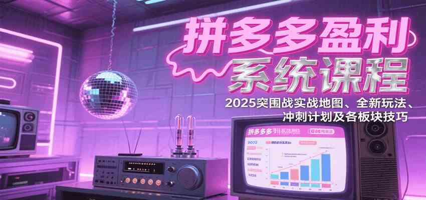拼多多盈利系统课：2025突围战实战地图、全新玩法、冲刺计划及各板块技巧（更新7月）-讯领网创