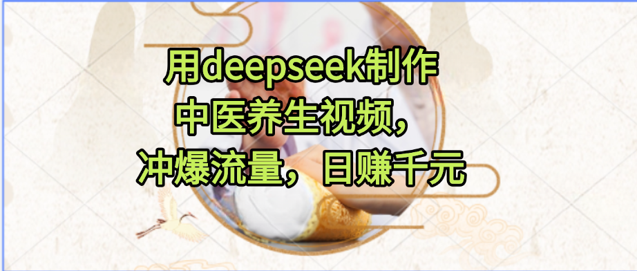 用deepseek制作中医养生视频，冲爆流量，日赚千元-讯领网创
