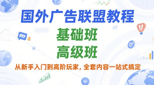 国外广告联盟教程，基础班和高级班，从新手入门到高阶玩家，全套内容一站式搞定-讯领网创