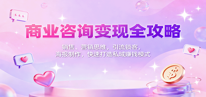 商业咨询变现全攻略：销售、营销思维，引流锁客，海报制作，快速打造私域赚钱模式-讯领网创