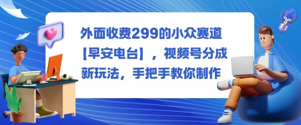 外面收费299的小众赛道【早安电台】，视频号分成新玩法，手把手教你制作-讯领网创