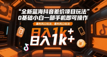 全新蓝海抖音差价项目玩法，0基础小白一部手机即可操作，暴利风口玩法，日入1k+【揭秘】-讯领网创