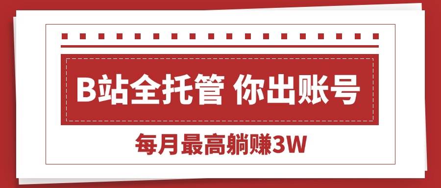 （15547期）【B站全程托管 】你出账号，我来运营，每月最高躺赚3W-讯领网创
