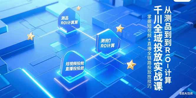 （15256期）千川全域投放实战课，从测品到ROI计算，掌握短视频+直播全链路投放技巧-讯领网创