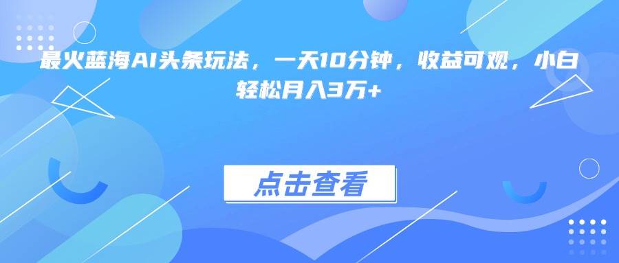 （15113期）最火蓝海AI头条玩法，一天10分钟，收益可观，小白轻松月入3万+-讯领网创