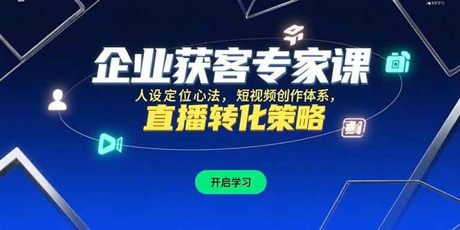 （15397期）企业获客专家课，人设定位心法，短视频创作体系，直播转化策略-讯领网创