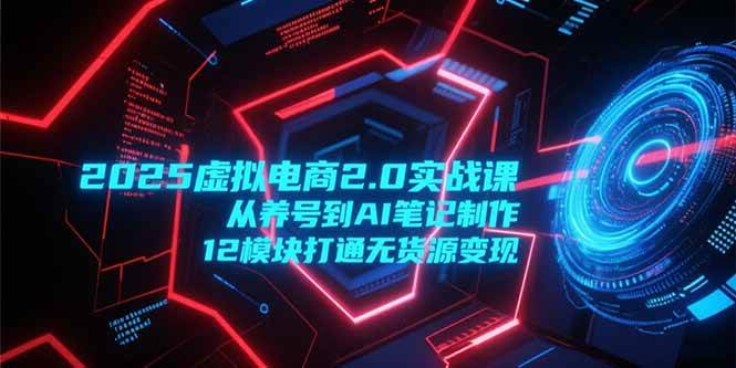 （15206期）2025虚拟电商2.0实战课，从养号到AI笔记制作，12模块打通无货源变现-讯领网创
