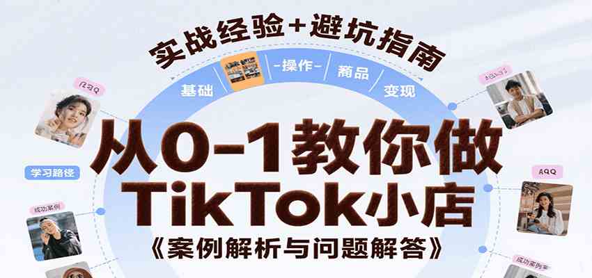 从0-1教你做TikTok小店，基础认知、小店操作、选品及变现等，附案例与常见问题解答-讯领网创