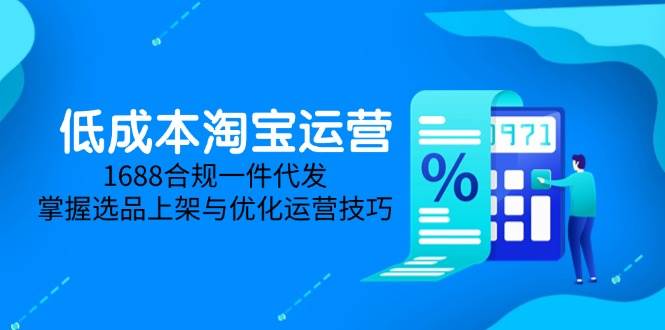 （14806期）低成本淘宝运营-5月更新，1688合规一件代发，掌握选品上架与优化运营技巧-讯领网创