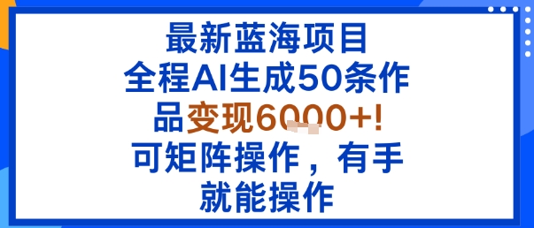 最新蓝海项目：全程AI生成50条作品变现6k+，可矩阵操作，有手就能操作-讯领网创