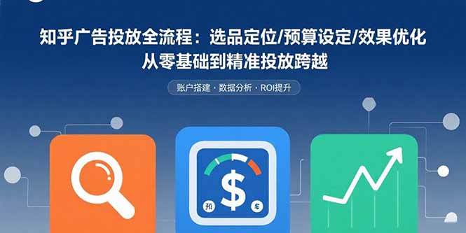 （15774期）知乎广告投放全流程：选品定位/预算设定/效果优化 从零基础到精准投放跨越-讯领网创