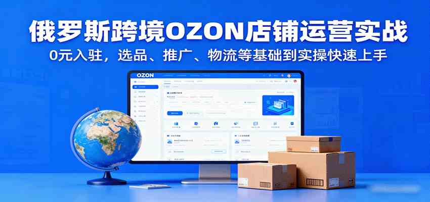 俄罗斯跨境OZON店铺运营实战，0元入驻，选品、推广、物流等基础到实操快速上手-讯领网创