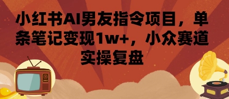 小红书AI男友指令项目，单条笔记变现1w+，小众赛道实操复盘-讯领网创