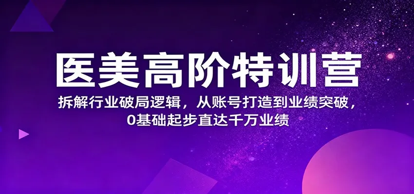 医美高阶特训营，拆解行业破局逻辑，从账号打造到业绩突破，0基础起步直达千万业绩-讯领网创