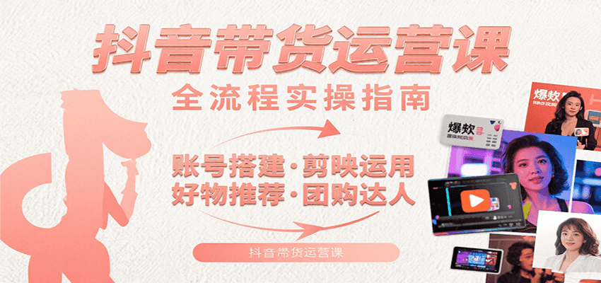 抖音带货运营课：含账号搭建、剪映运用、好物推荐、团购达人等内容，教你玩转抖音-讯领网创