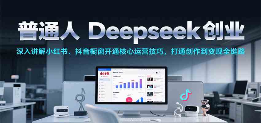 普通人Deepseek创业，小红书、抖音橱窗开通核心运营技巧，打通创作到变现全链路-讯领网创