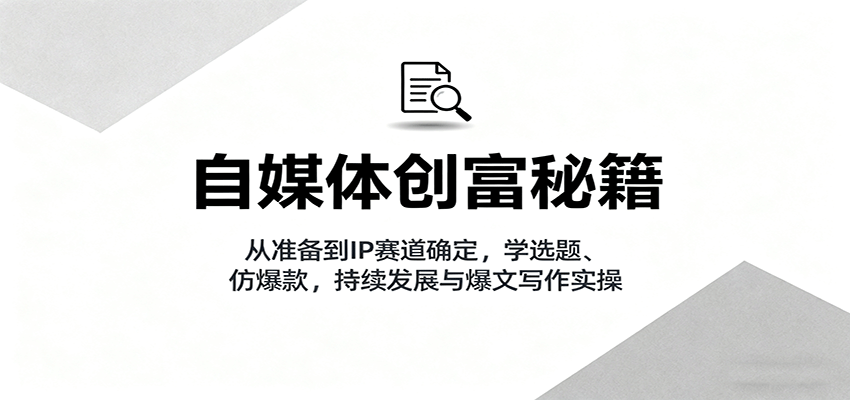 自媒体创富秘籍：从准备到IP赛道确定，学选题、仿爆款，持续发展与爆文写作实操-讯领网创