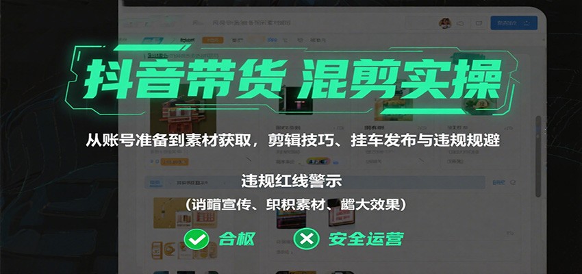 抖音带货混剪实操：从账号准备到素材获取，剪辑技巧、挂车发布与违规规避-讯领网创