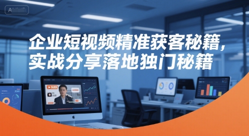 企业短视频精准获客秘籍，实战分享落地独门秘籍-讯领网创