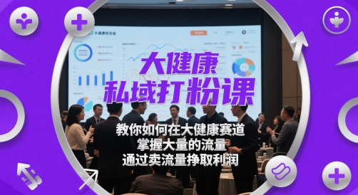 大健康私域打粉课，教你如何在大健康赛道，掌握大量的流量，通过卖流量挣取利润-讯领网创