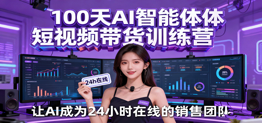 100天AI智能体短视频带货训练营，让AI成为24小时在线的销售团队-讯领网创