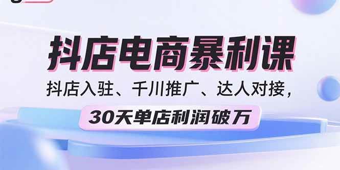 （15954期）2025抖店电商暴利课，抖店入驻、千川推广、达人对接，30天单店利润破万-讯领网创
