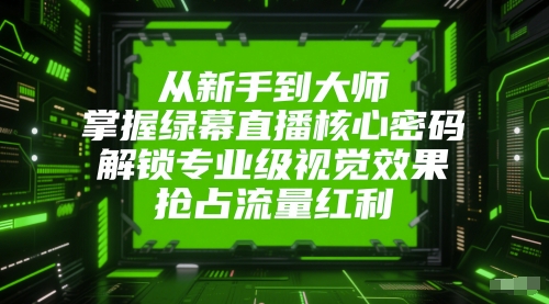从新手到大师，掌握绿幕直播核心密码，解锁专业级视觉效果，抢占流量红利-讯领网创