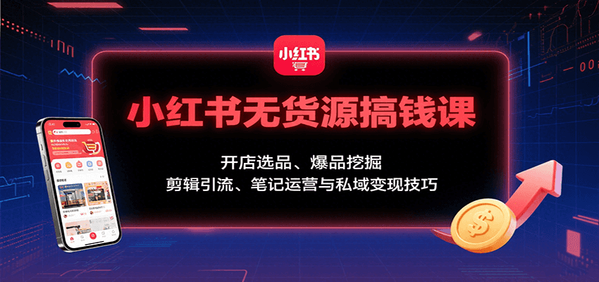 小红书无货源搞钱课：开店选品、爆品挖掘，剪辑引流、笔记运营与私域变现技巧-讯领网创
